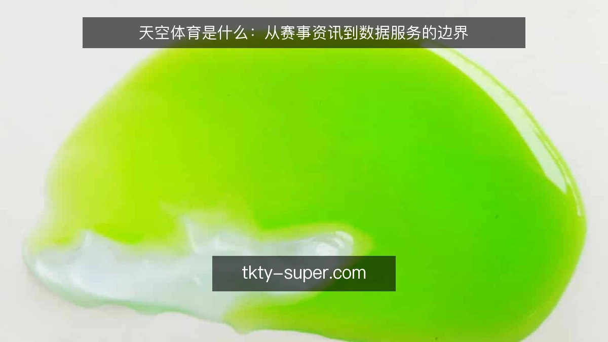 天空体育是什么：从赛事资讯到数据服务的边界