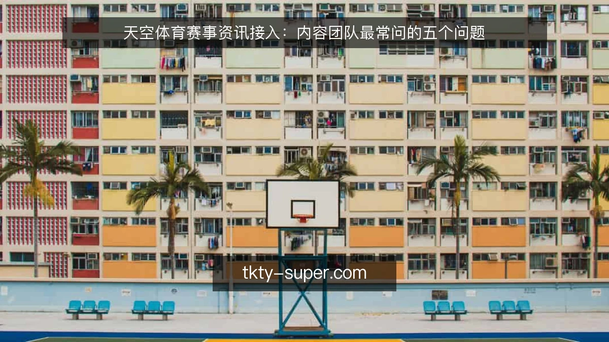天空体育赛事资讯接入:内容团队最常问的五个问题