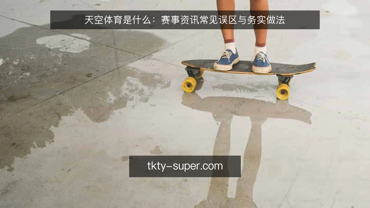 天空体育是什么：赛事资讯常见误区与务实做法